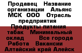 Продавец › Название организации ­ Альянс-МСК, ООО › Отрасль предприятия ­ Продукты питания, табак › Минимальный оклад ­ 1 - Все города Работа » Вакансии   . Алтайский край,Алейск г.